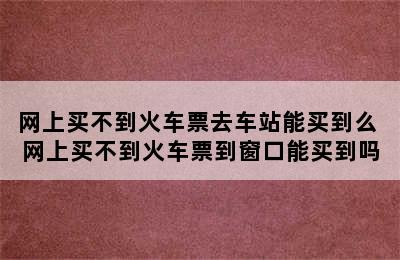 网上买不到火车票去车站能买到么 网上买不到火车票到窗口能买到吗